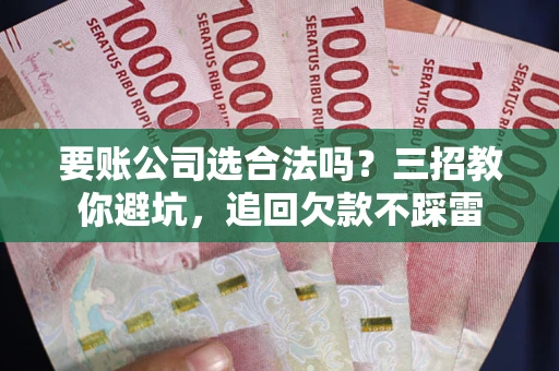 北京要账公司选合法吗？三招教你避坑，追回欠款不踩雷