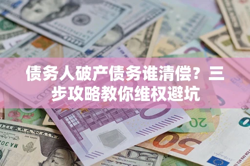北京债务人破产债务谁清偿?三步攻略教你维权避坑 北京债务人破产债务谁清偿?三步攻略教你维权避坑