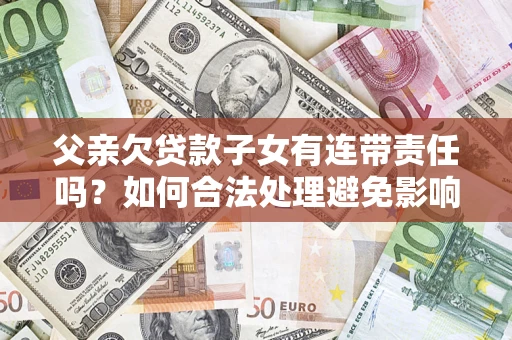 北京父亲欠贷款子女有连带责任吗？如何合法处理避免影响？