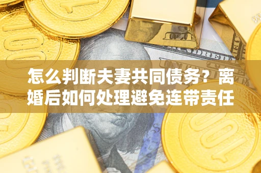 北京怎么判断夫妻共同债务？离婚后如何处理避免连带责任？
