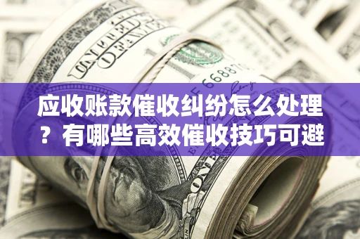 北京应收账款催收纠纷怎么处理？有哪些高效催收技巧可避免坏账？