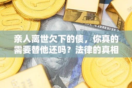 北京亲人离世欠下的债，你真的需要替他还吗？法律的真相或许与你想的不一样