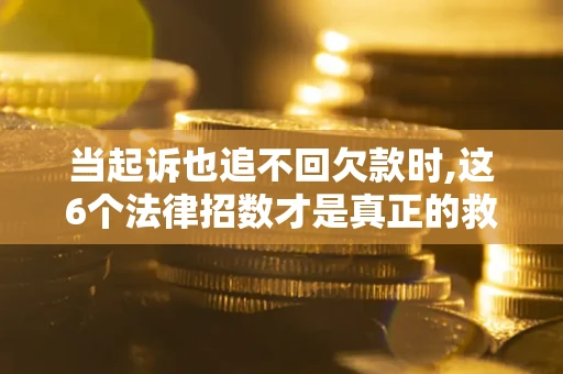 北京当起诉也追不回欠款时,这6个法律招数才是真正的救命稻草