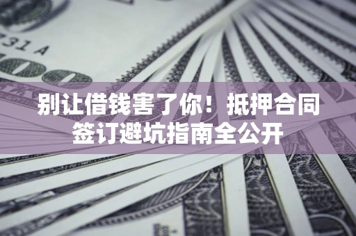 北京别让借钱害了你！抵押合同签订避坑指南全公开